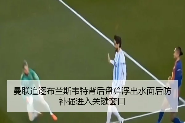 曼联追逐布兰斯韦特背后盘算浮出水面后防补强进入关键窗口 - huatihuiweb
