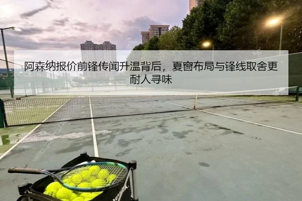 阿森纳报价前锋传闻升温背后，夏窗布局与锋线取舍更耐人寻味 - huatihuiweb